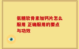 氨糖软骨素加钙片怎么服用 正确服用的要点与功效