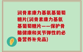 润骨素康力基氨基葡萄糖片(润骨素康力基氨基葡萄糖片——保护骨骼健康和关节弹性的必备营养补充品)