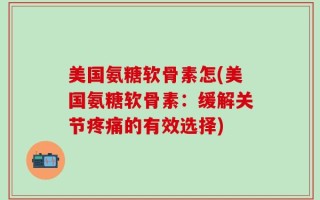 美国氨糖软骨素怎(美国氨糖软骨素：缓解关节疼痛的有效选择)