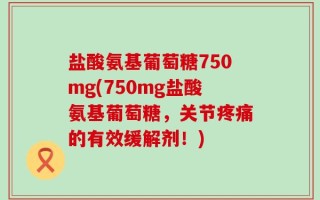 盐酸氨基葡萄糖750mg(750mg盐酸氨基葡萄糖，关节疼痛的有效缓解剂！)