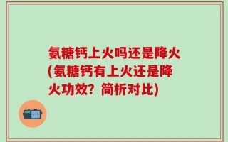 氨糖钙上火吗还是降火(氨糖钙有上火还是降火功效？简析对比)