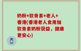 奶粉+软骨素+老人+香港(香港老人食用加软骨素奶粉获益，健康更安心)