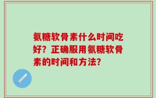 氨糖软骨素什么时间吃好？正确服用氨糖软骨素的时间和方法？