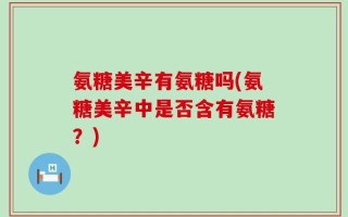 氨糖美辛有氨糖吗(氨糖美辛中是否含有氨糖？)