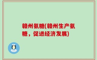 赣州氨糖(赣州生产氨糖，促进经济发展)