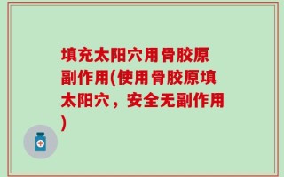 填充太阳穴用骨胶原 副作用(使用骨胶原填太阳穴，安全无副作用)