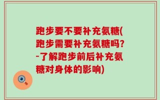 跑步要不要补充氨糖(跑步需要补充氨糖吗？-了解跑步前后补充氨糖对身体的影响)