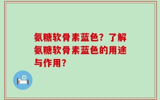 氨糖软骨素蓝色？了解氨糖软骨素蓝色的用途与作用？