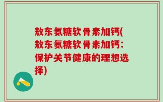 敖东氨糖软骨素加钙(敖东氨糖软骨素加钙：保护关节健康的理想选择)