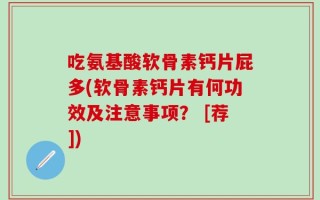 吃氨基酸软骨素钙片屁多(软骨素钙片有何功效及注意事项？ [荐])