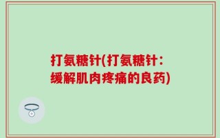 打氨糖针(打氨糖针：缓解肌肉疼痛的良药)