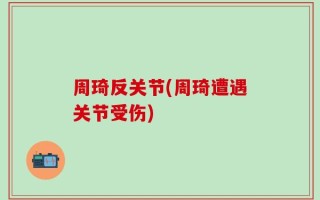 周琦反关节(周琦遭遇关节受伤)