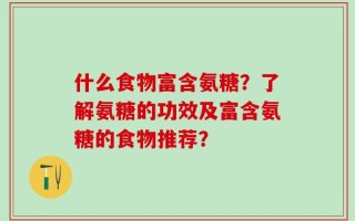 什么食物富含氨糖？了解氨糖的功效及富含氨糖的食物推荐？