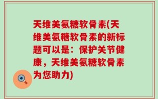 天维美氨糖软骨素(天维美氨糖软骨素的新标题可以是：保护关节健康，天维美氨糖软骨素为您助力)