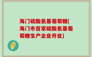 海门硫酸氨基葡萄糖(海门市首家硫酸氨基葡萄糖生产企业开业)