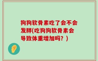 狗狗软骨素吃了会不会发胖(吃狗狗软骨素会导致体重增加吗？)