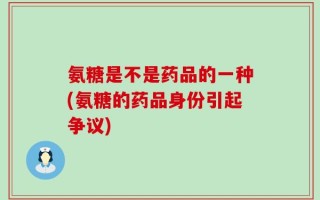 氨糖是不是药品的一种(氨糖的药品身份引起争议)