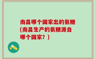 南昌哪个国家出的氨糖(南昌生产的氨糖源自哪个国家？)