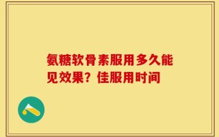 氨糖软骨素服用多久能见效果？佳服用时间