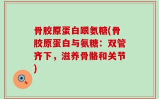 骨胶原蛋白跟氨糖(骨胶原蛋白与氨糖：双管齐下，滋养骨骼和关节)