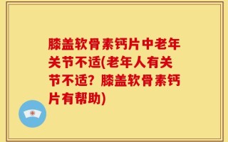 膝盖软骨素钙片中老年关节不适(老年人有关节不适？膝盖软骨素钙片有帮助)