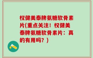 权健美泰牌氨糖软骨素片(重点关注！权健美泰牌氨糖软骨素片：真的有用吗？)