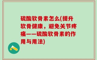 硫酸软骨素怎么(提升软骨健康，避免关节疼痛——硫酸软骨素的作用与用法)
