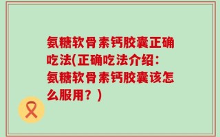 氨糖软骨素钙胶囊正确吃法(正确吃法介绍：氨糖软骨素钙胶囊该怎么服用？)