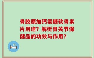 骨胶原加钙氨糖软骨素片用途？解析骨关节保健品的功效与作用？