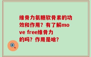 维骨力氨糖软骨素的功效和作用？有了解move free维骨力的吗？作用是啥？