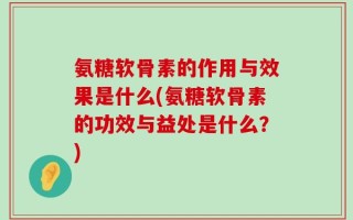 氨糖软骨素的作用与效果是什么(氨糖软骨素的功效与益处是什么？)