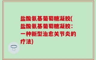 盐酸氨基葡萄糖凝胶(盐酸氨基葡萄糖凝胶：一种新型治愈关节炎的疗法)