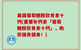 美国葡萄糖胺软骨素十钙(重要补钙素「葡萄糖胺软骨素十钙」，助你强骨健身！)