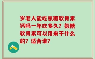 岁老人能吃氨糖软骨素钙吗一年吃多久？氨糖软骨素可以用来干什么的？适合谁？