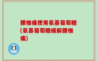 腰椎痛使用氨基葡萄糖(氨基葡萄糖缓解腰椎痛)