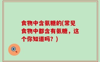 食物中含氨糖的(常见食物中都含有氨糖，这个你知道吗？)