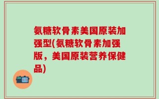 氨糖软骨素美国原装加强型(氨糖软骨素加强版，美国原装营养保健品)
