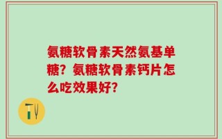 氨糖软骨素天然氨基单糖？氨糖软骨素钙片怎么吃效果好？