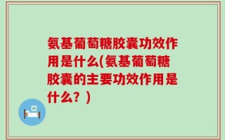 氨基葡萄糖胶囊功效作用是什么(氨基葡萄糖胶囊的主要功效作用是什么？)