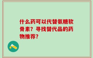 什么药可以代替氨糖软骨素？寻找替代品的药物推荐？