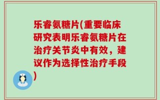 乐睿氨糖片(重要临床研究表明乐睿氨糖片在治疗关节炎中有效，建议作为选择性治疗手段)