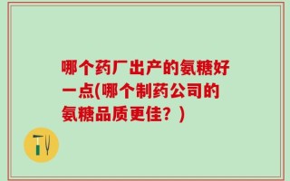 哪个药厂出产的氨糖好一点(哪个制药公司的氨糖品质更佳？)