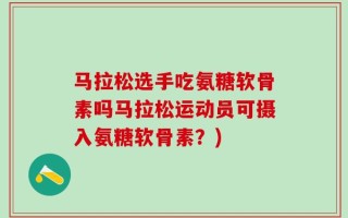 马拉松选手吃氨糖软骨素吗马拉松运动员可摄入氨糖软骨素？)