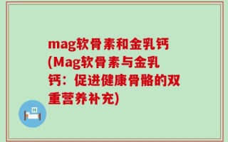 mag软骨素和金乳钙(Mag软骨素与金乳钙：促进健康骨骼的双重营养补充)