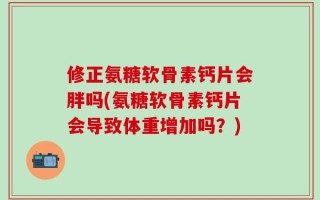 修正氨糖软骨素钙片会胖吗(氨糖软骨素钙片会导致体重增加吗？)