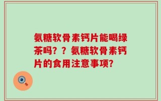 氨糖软骨素钙片能喝绿茶吗？？氨糖软骨素钙片的食用注意事项？