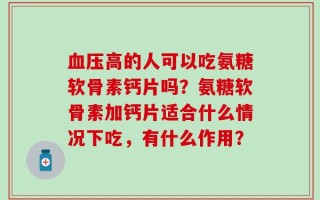血压高的人可以吃氨糖软骨素钙片吗？氨糖软骨素加钙片适合什么情况下吃，有什么作用？