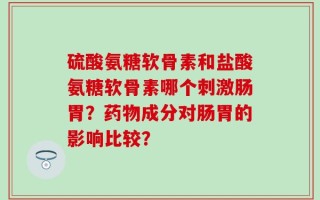 硫酸氨糖软骨素和盐酸氨糖软骨素哪个刺激肠胃？药物成分对肠胃的影响比较？