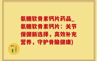 氨糖软骨素钙片药品_氨糖软骨素钙片：关节保健新选择，高效补充营养，守护骨骼健康)