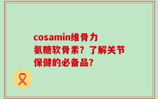 cosamin维骨力氨糖软骨素？了解关节保健的必备品？